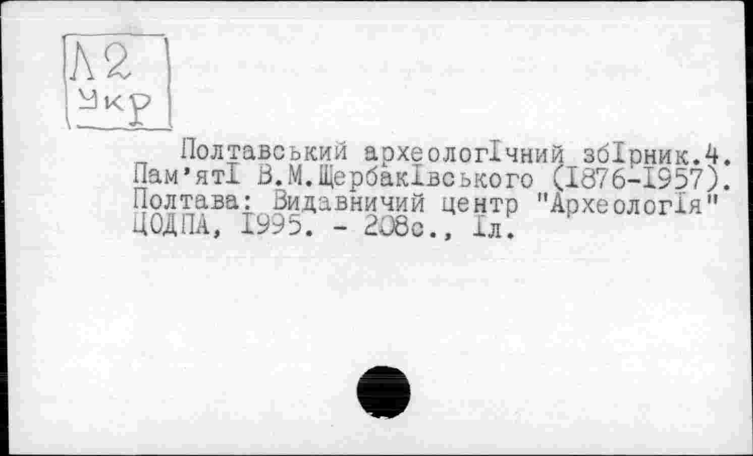 ﻿№
Полтавський археологічний збірник.4. Пам’яті В.М.ЩербакІвського (1676-1957). Полтава: Видавничий центр "Археологія" ЦОДПА, 1995. - 208с., Іл.